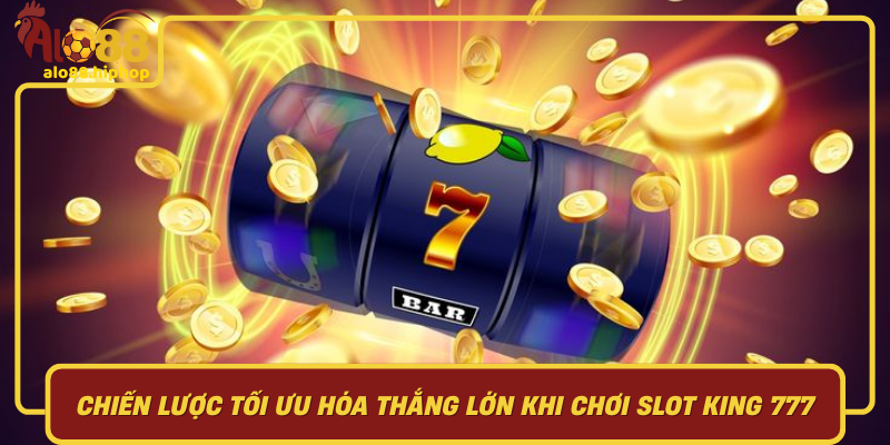 Chiến Lược Tối Ưu Hóa Thắng Lớn Khi Chơi Slot King 777
