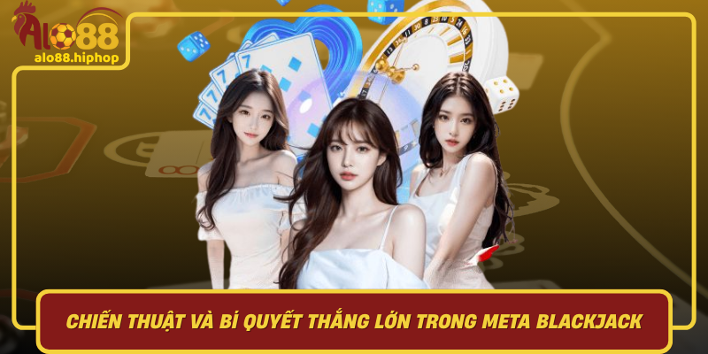 Chiến Thuật Và Bí Quyết Thắng Lớn Trong Meta Blackjack