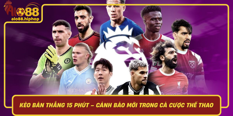 Kèo Bàn Thắng 15 Phút – Cảnh Báo Mới Trong Cá Cược Thể Thao