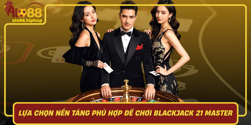 Lựa Chọn Nền Tảng Phù Hợp Để Chơi Blackjack 21 Master