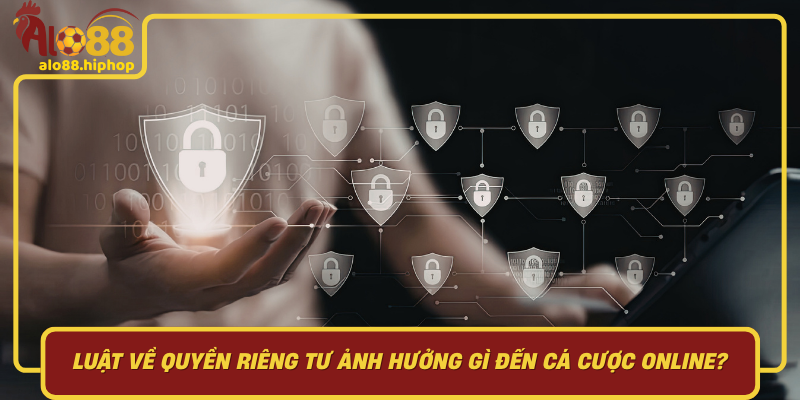 Luật Về Quyền Riêng Tư Ảnh Hưởng Gì Đến Cá Cược Online?