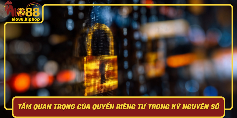 Tầm Quan Trọng Của Quyền Riêng Tư Trong Kỷ Nguyên Số